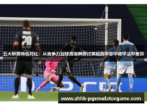 五大联赛特色对比：从竞争力到球员发展探讨英超西甲意甲德甲法甲差异