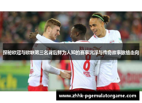 探秘欧冠与欧联第三名背后鲜为人知的赛事沉浮与传奇故事脉络走向