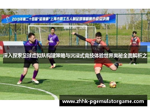 深入探索足球虚拟队构建策略与沉浸式竞技体验世界奥秘全面解析之