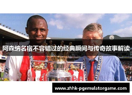 阿森纳名宿不容错过的经典瞬间与传奇故事解读