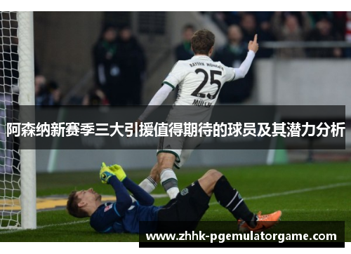 阿森纳新赛季三大引援值得期待的球员及其潜力分析