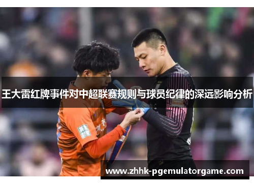 王大雷红牌事件对中超联赛规则与球员纪律的深远影响分析