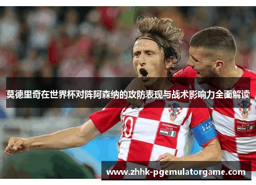 莫德里奇在世界杯对阵阿森纳的攻防表现与战术影响力全面解读